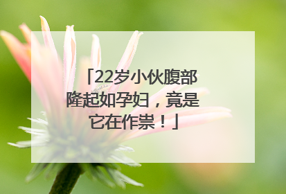 22岁小伙腹部隆起如孕妇，竟是它在作祟！