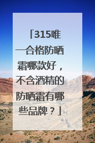 315唯一合格防晒霜哪款好，不含酒精的防晒霜有哪些品牌？