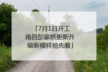 7月1日开工 南昌彭家桥更新升级新模样抢先看