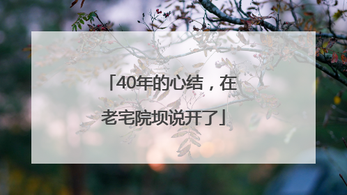 40年的心结，在老宅院坝说开了