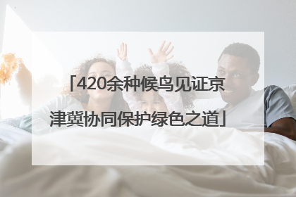 420余种候鸟见证京津冀协同保护绿色之道