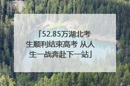52.85万湖北考生顺利结束高考 从人生一战奔赴下一站