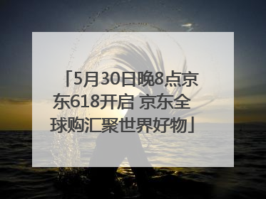 5月30日晚8点京东618开启 京东全球购汇聚世界好物
