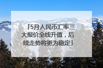 5月人民币汇率三大报价全线升值，后续走势将更为稳定