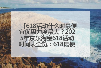 618活动什么时最便宜优惠力度最大？2025年京东淘宝618活动时间表全览：618最便宜最优惠选购攻略