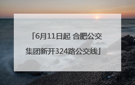 6月11日起 合肥公交集团新开324路公交线