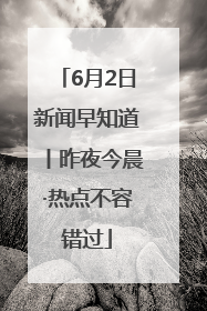 6月2日新闻早知道丨昨夜今晨·热点不容错过