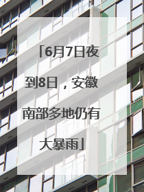 6月7日夜到8日，安徽南部多地仍有大暴雨