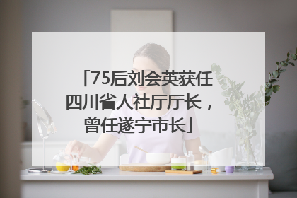 75后刘会英获任四川省人社厅厅长，曾任遂宁市长