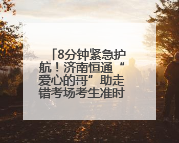 8分钟紧急护航！济南恒通“爱心的哥”助走错考场考生准时赴考