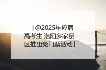 @2025年应届高考生 洛阳多家景区推出免门票活动