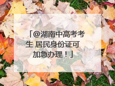 @湖南中高考考生 居民身份证可加急办理！
