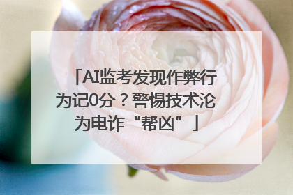AI监考发现作弊行为记0分？警惕技术沦为电诈“帮凶”