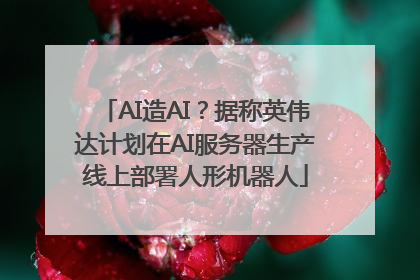 AI造AI？据称英伟达计划在AI服务器生产线上部署人形机器人