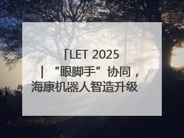 LET 2025｜“眼脚手”协同，海康机器人智造升级的秘密就在这里
