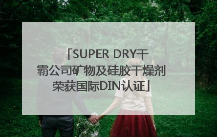 SUPER DRY干霸公司矿物及硅胶干燥剂荣获国际DIN认证