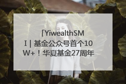 YiwealthSMI｜基金公众号首个10W+！华夏基金27周年讲述四代人的财富故事